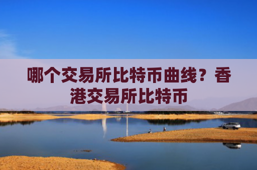 哪个交易所比特币曲线?香港交易所比特币
