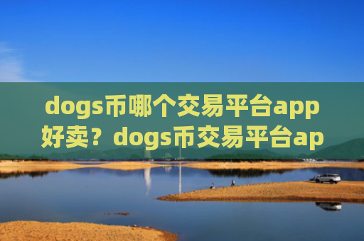 dogs币哪个交易平台app好卖?dogs币交易平台app的基础知识