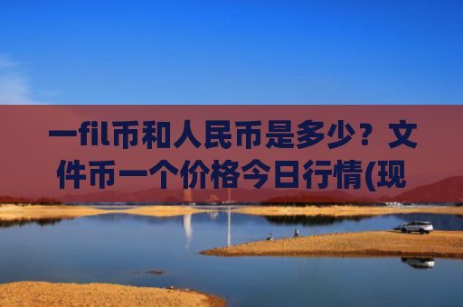 一fil币和人民币是多少?文件币一个价格今日行情(现价58.9055元)