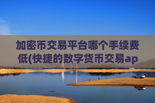 加密币交易平台哪个手续费低(快捷的数字货币交易app)