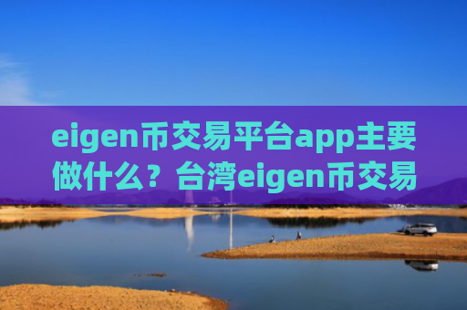 eigen币交易平台app主要做什么？台湾eigen币交易平台app名称