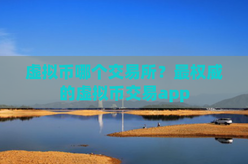 虚拟币哪个交易所？最权威的虚拟币交易app