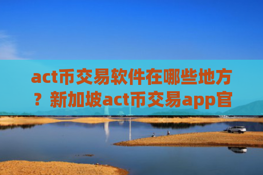 act币交易软件在哪些地方?新加坡act币交易app官网
