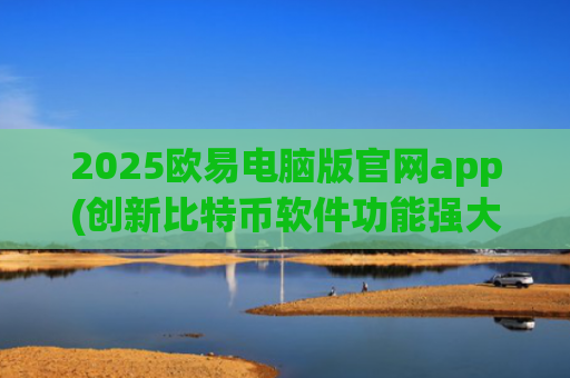 2025欧易电脑版官网app(创新比特币软件功能强大)
