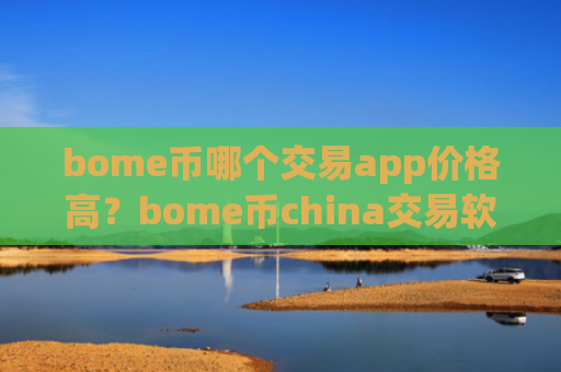 bome币哪个交易app价格高?bome币china交易软件下载0几年的网页