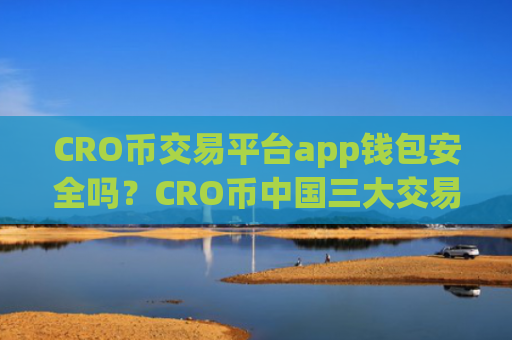 CRO币交易平台app钱包安全吗?CRO币中国三大交易app