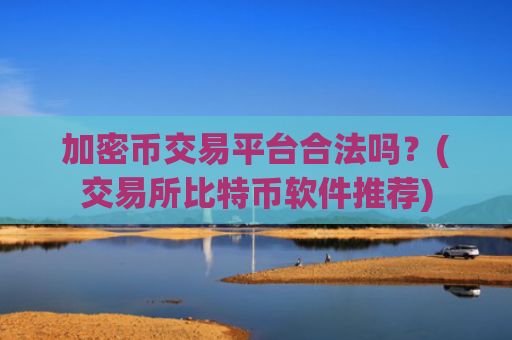 加密币交易平台合法吗?(交易所比特币软件推荐)
