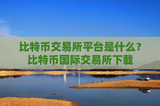 比特币交易所平台是什么？比特币国际交易所下载
