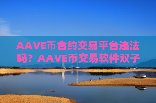 AAVE币合约交易平台违法吗？AAVE币交易软件双子星