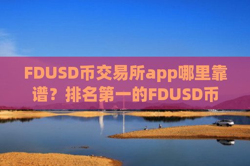 FDUSD币交易所app哪里靠谱?排名第一的FDUSD币交易所app下载