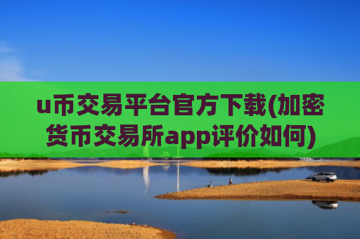 u币交易平台官方下载(加密货币交易所app评价如何)