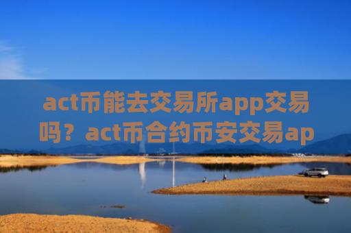 act币能去交易所app交易吗?act币合约币安交易app