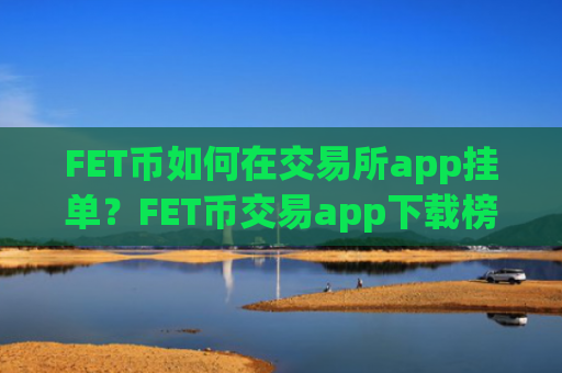 FET币如何在交易所app挂单？FET币交易app下载榜前十名