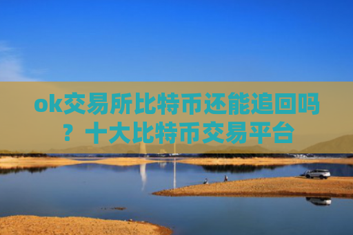 ok交易所比特币还能追回吗?十大比特币交易平台