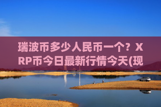 瑞波币多少人民币一个？XRP币今日最新行情今天(现价16.7408元)