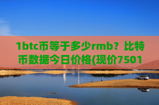 1btc币等于多少rmb?比特币数据今日价格(现价750105.37元)