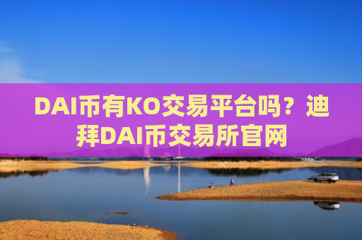 DAI币有KO交易平台吗？迪拜DAI币交易所官网