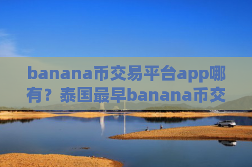banana币交易平台app哪有？泰国最早banana币交易软件下载