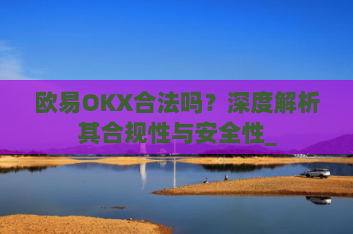 欧易OKX合法吗？深度解析其合规性与安全性_