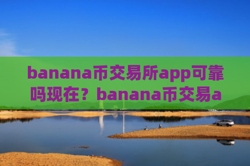 banana币交易所app可靠吗现在?banana币交易app下载招代理