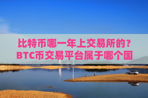 比特币哪一年上交易所的?BTC币交易平台属于哪个国家