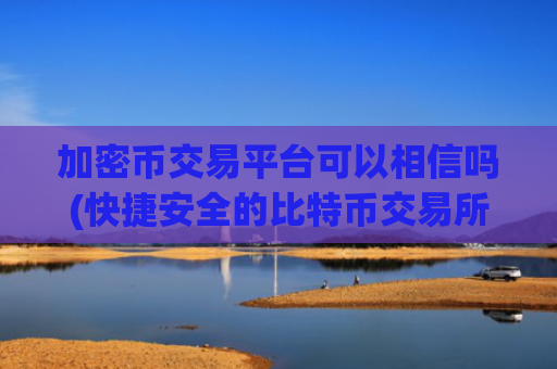 加密币交易平台可以相信吗(快捷安全的比特币交易所)
