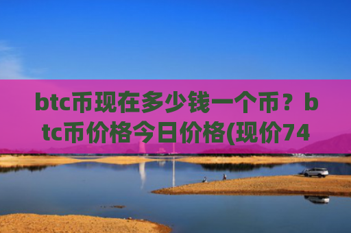 btc币现在多少钱一个币？btc币价格今日价格(现价749917.08元)