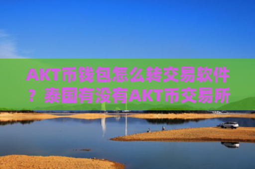 AKT币钱包怎么转交易软件?泰国有没有AKT币交易所