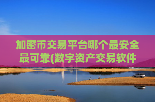 加密币交易平台哪个最安全最可靠(数字资产交易软件排行榜)