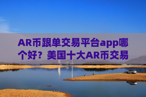 AR币跟单交易平台app哪个好?美国十大AR币交易所