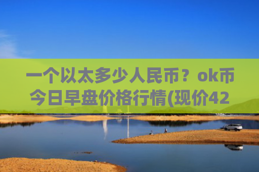 一个以太多少人民币？ok币今日早盘价格行情(现价422.012元)