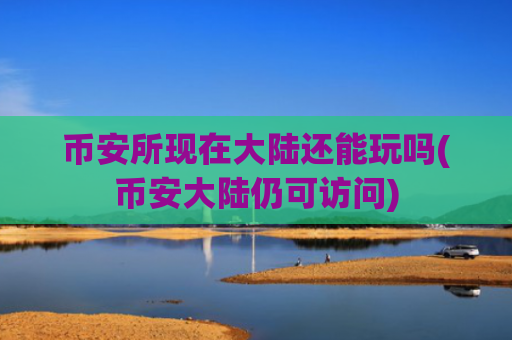 币安所现在大陆还能玩吗(币安大陆仍可访问)