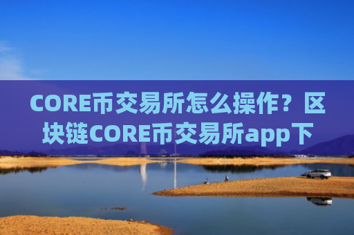 CORE币交易所怎么操作?区块链CORE币交易所app下载排行