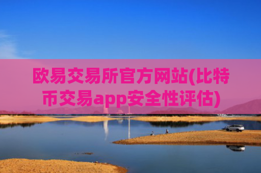欧易交易所官方网站(比特币交易app安全性评估)