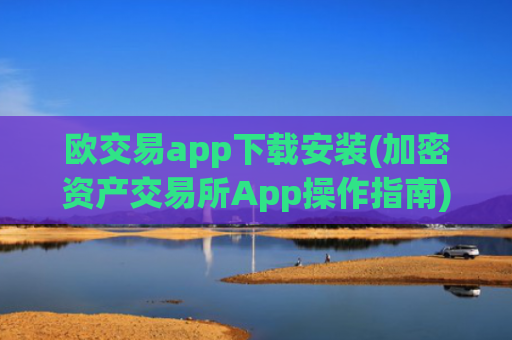 欧交易app下载安装(加密资产交易所App操作指南)