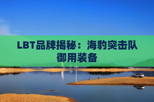 LBT品牌揭秘：海豹突击队御用装备