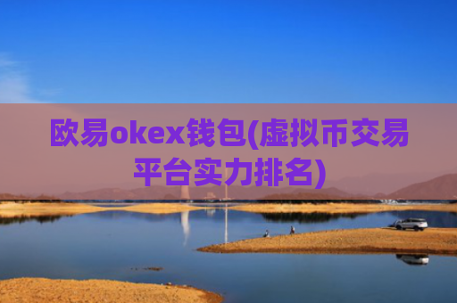 欧易okex钱包(虚拟币交易平台实力排名)