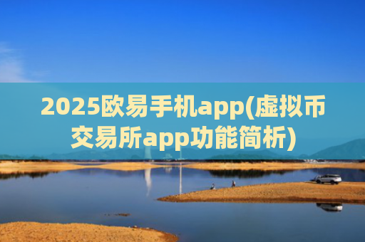 2025欧易手机app(虚拟币交易所app功能简析)