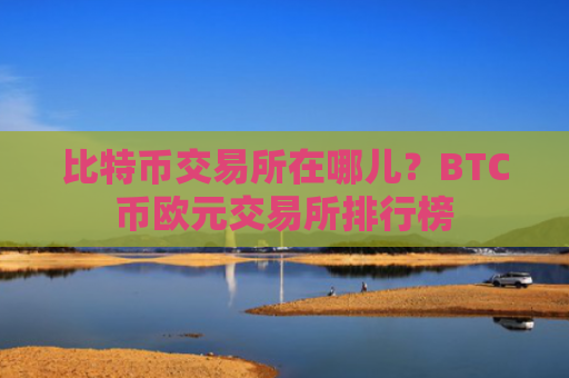 比特币交易所在哪儿?BTC币欧元交易所排行榜