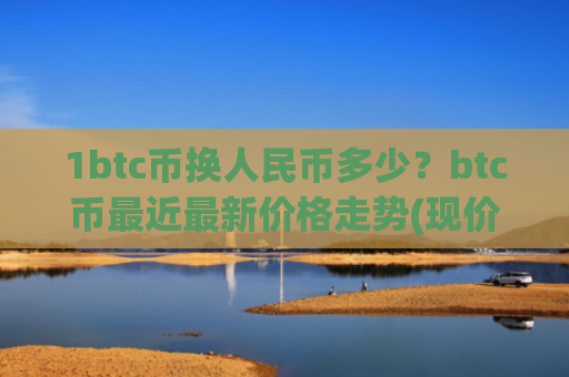 1btc币换人民币多少?btc币最近最新价格走势(现价750967.76元)