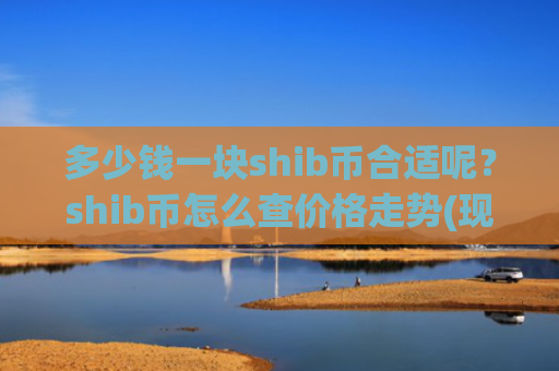 多少钱一块shib币合适呢?shib币怎么查价格走势(现价0.00023738元)