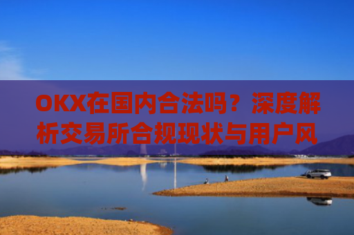 OKX在国内合法吗？深度解析交易所合规现状与用户风险防范_okex在国内合法吗