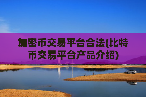 加密币交易平台合法(比特币交易平台产品介绍)