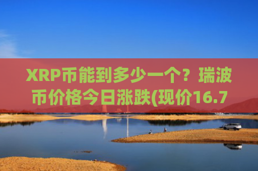 XRP币能到多少一个?瑞波币价格今日涨跌(现价16.7401元)