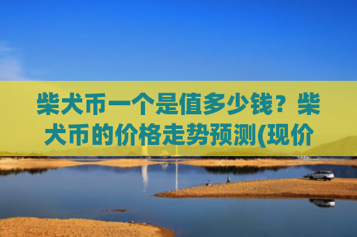 柴犬币一个是值多少钱?柴犬币的价格走势预测(现价0.00023661元)