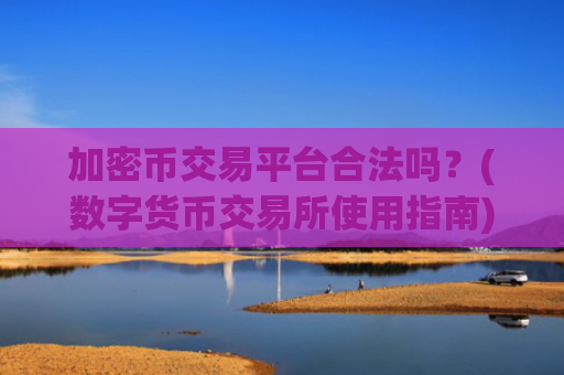 加密币交易平台合法吗?(数字货币交易所使用指南)