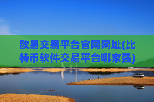 欧易交易平台官网网址(比特币软件交易平台哪家强)