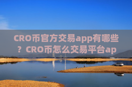 CRO币官方交易app有哪些？CRO币怎么交易平台app