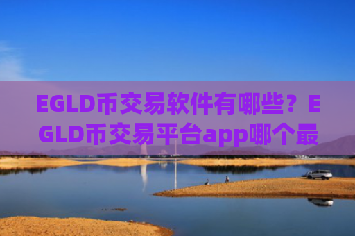 EGLD币交易软件有哪些?EGLD币交易平台app哪个最安全最可靠