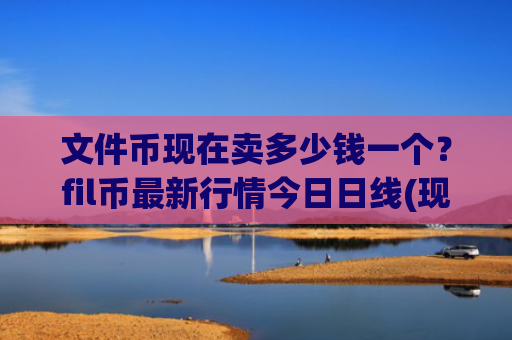 文件币现在卖多少钱一个?fil币最新行情今日日线(现价58.3734元)
